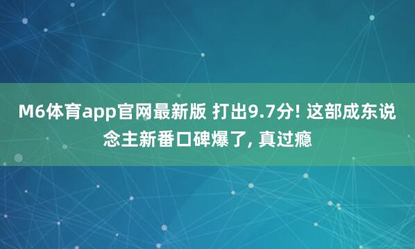 M6体育app官网最新版 打出9.7分! 这部成东说念主新番口碑爆了， 真过瘾