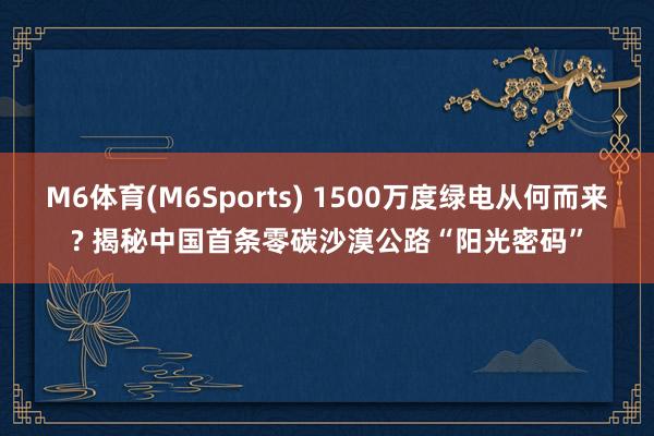 M6体育(M6Sports) 1500万度绿电从何而来? 揭秘中国首条零碳沙漠公路“阳光密码”