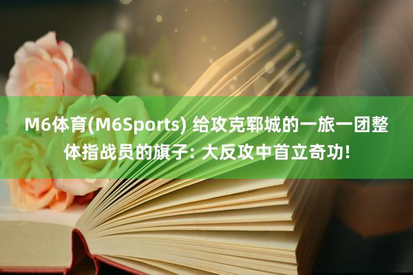 M6体育(M6Sports) 给攻克郓城的一旅一团整体指战员的旗子: 大反攻中首立奇功!