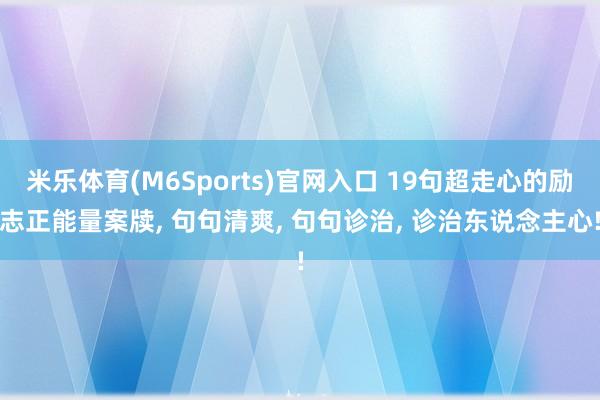 米乐体育(M6Sports)官网入口 19句超走心的励志正能量案牍， 句句清爽， 句句诊治， 诊治东说念主心!