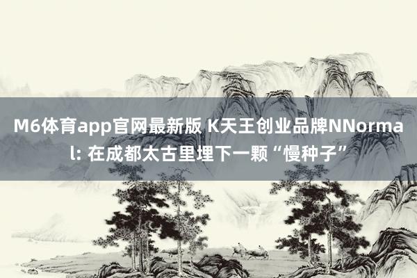 M6体育app官网最新版 K天王创业品牌NNormal: 在成都太古里埋下一颗“慢种子”