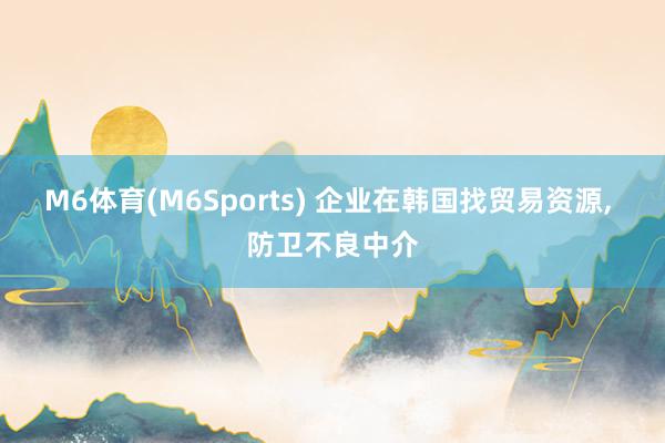 M6体育(M6Sports) 企业在韩国找贸易资源， 防卫不良中介
