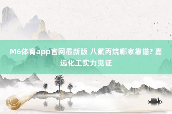 M6体育app官网最新版 八氟丙烷哪家靠谱? 嘉远化工实力见证