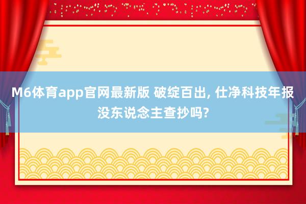 M6体育app官网最新版 破绽百出， 仕净科技年报没东说念主查抄吗?