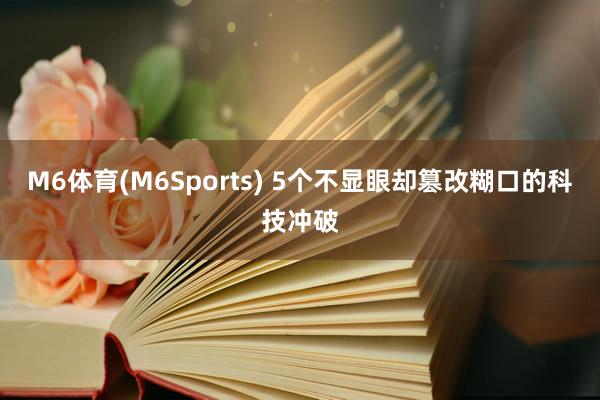 M6体育(M6Sports) 5个不显眼却篡改糊口的科技冲破