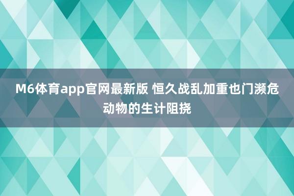 M6体育app官网最新版 恒久战乱加重也门濒危动物的生计阻挠