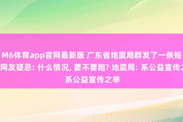 M6体育app官网最新版 广东省地震局群发了一条短信， 网友疑忌: 什么情况， 要不要跑? 地震局: 系公益宣传之举