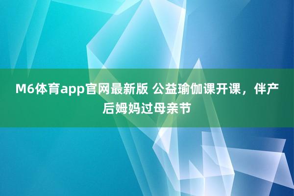 M6体育app官网最新版 公益瑜伽课开课,伴产后姆妈过母亲节