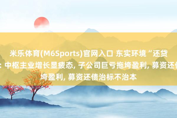 米乐体育(M6Sports)官网入口 东实环境“还贷式IPO”困境: 中枢主业增长显疲态， 子公司巨亏拖垮盈利， 募资还债治标不治本