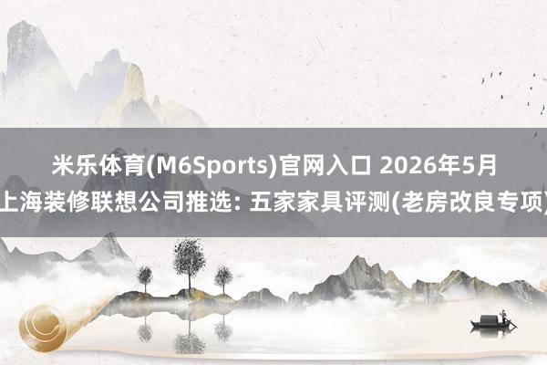 米乐体育(M6Sports)官网入口 2026年5月上海装修联想公司推选: 五家家具评测(老房改良专项)
