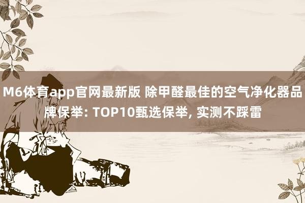 M6体育app官网最新版 除甲醛最佳的空气净化器品牌保举: TOP10甄选保举， 实测不踩雷