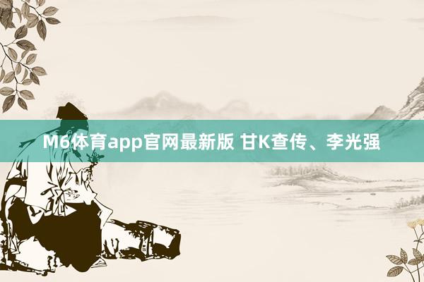 M6体育app官网最新版 甘K查传、李光强