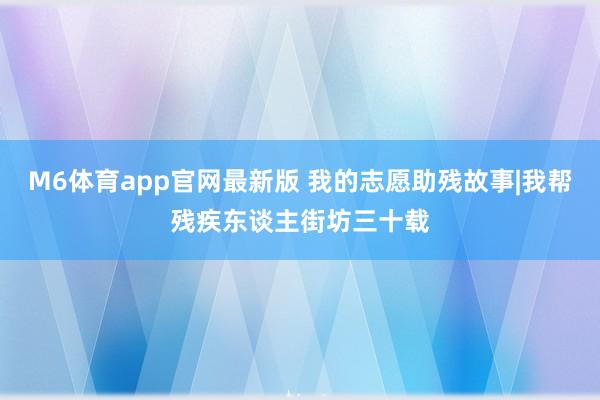 M6体育app官网最新版 我的志愿助残故事|我帮残疾东谈主街坊三十载