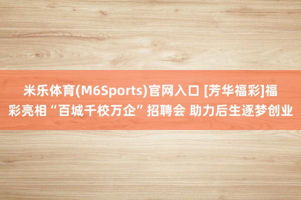 米乐体育(M6Sports)官网入口 [芳华福彩]福彩亮相“百城千校万企”招聘会 助力后生逐梦创业