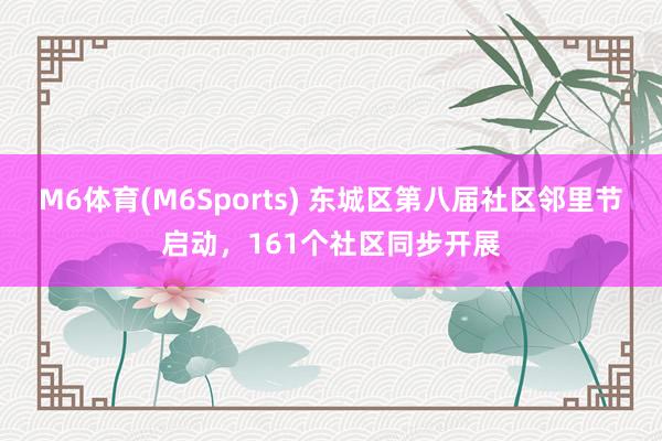 M6体育(M6Sports) 东城区第八届社区邻里节启动，161个社区同步开展