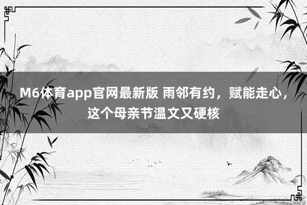 M6体育app官网最新版 雨邻有约，赋能走心，这个母亲节温文又硬核