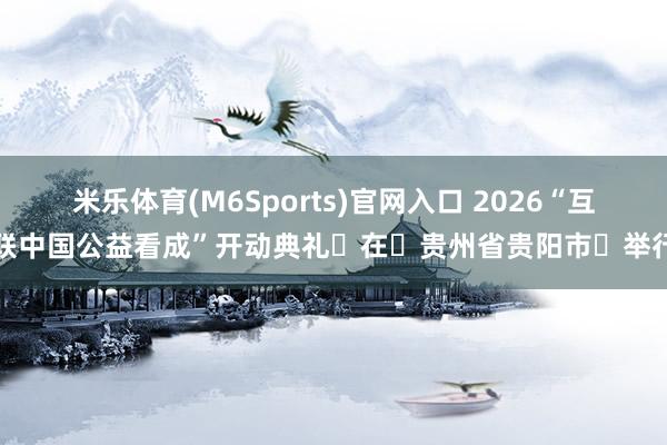 米乐体育(M6Sports)官网入口 2026“互联中国公益看成”开动典礼‌在‌贵州省贵阳市‌举行