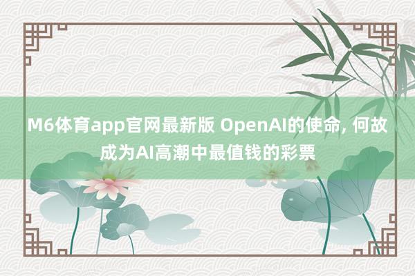 M6体育app官网最新版 OpenAI的使命， 何故成为AI高潮中最值钱的彩票