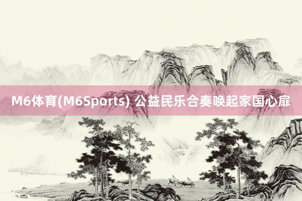 M6体育(M6Sports) 公益民乐合奏唤起家国心扉