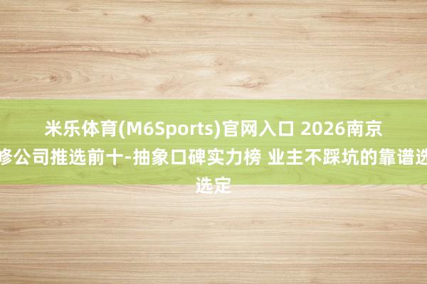 米乐体育(M6Sports)官网入口 2026南京装修公司推选前十-抽象口碑实力榜 业主不踩坑的靠谱选定