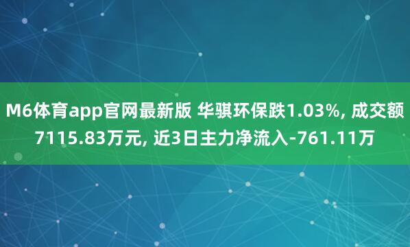 M6体育app官网最新版 华骐环保跌1.03%， 成交额7115.83万元， 近3日主力净流入-761.11万