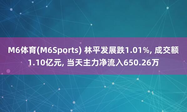 M6体育(M6Sports) 林平发展跌1.01%, 成交额1.10亿元, 当天主力净流入650.26万