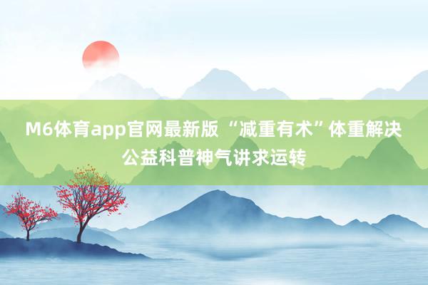 M6体育app官网最新版 “减重有术”体重解决公益科普神气讲求运转