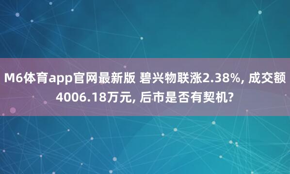 M6体育app官网最新版 碧兴物联涨2.38%， 成交额4006.18万元， 后市是否有契机?
