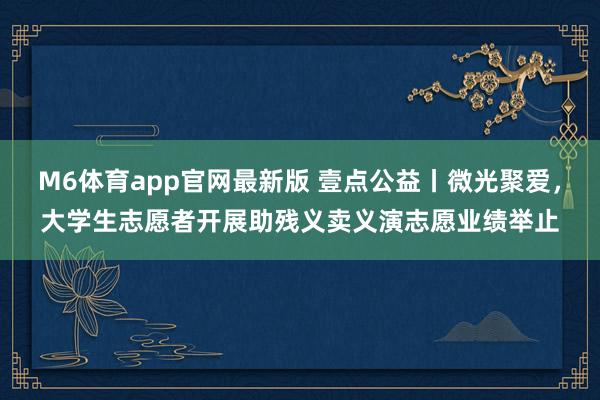 M6体育app官网最新版 壹点公益丨微光聚爱，大学生志愿者开展助残义卖义演志愿业绩举止