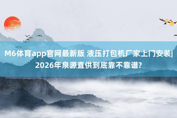 M6体育app官网最新版 液压打包机厂家上门安装|2026年泉源直供到底靠不靠谱?