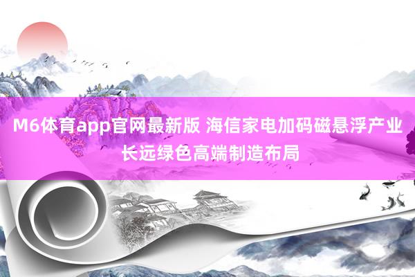 M6体育app官网最新版 海信家电加码磁悬浮产业 长远绿色高端制造布局