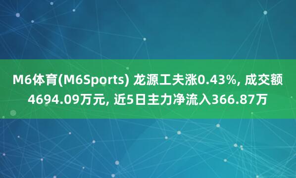 M6体育(M6Sports) 龙源工夫涨0.43%， 成交额4694.09万元， 近5日主力净流入366.87万