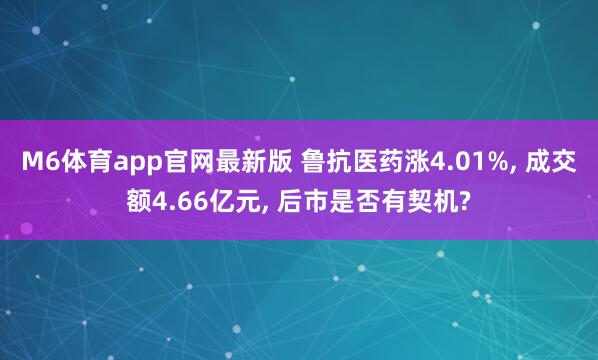 M6体育app官网最新版 鲁抗医药涨4.01%， 成交额4.66亿元， 后市是否有契机?