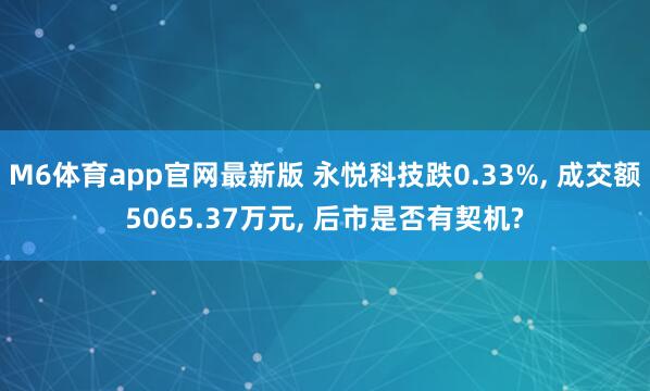 M6体育app官网最新版 永悦科技跌0.33%， 成交额5065.37万元， 后市是否有契机?