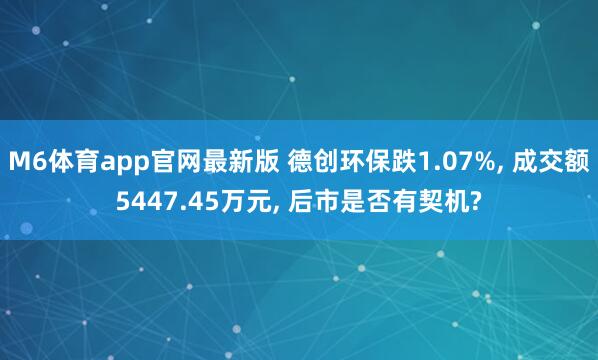 M6体育app官网最新版 德创环保跌1.07%， 成交额5447.45万元， 后市是否有契机?