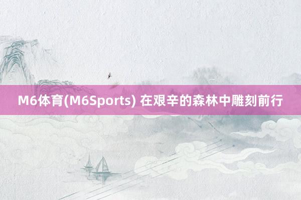 M6体育(M6Sports) 在艰辛的森林中雕刻前行