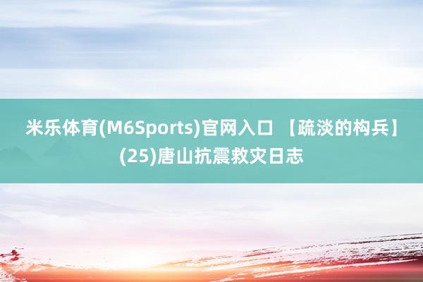 米乐体育(M6Sports)官网入口 【疏淡的构兵】(25)唐山抗震救灾日志