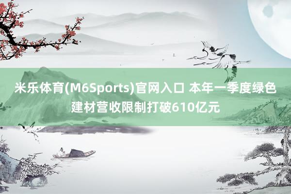 米乐体育(M6Sports)官网入口 本年一季度绿色建材营收限制打破610亿元