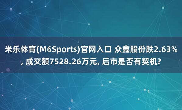 米乐体育(M6Sports)官网入口 众鑫股份跌2.63%， 成交额7528.26万元， 后市是否有契机?