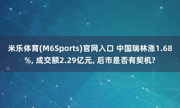米乐体育(M6Sports)官网入口 中国瑞林涨1.68%， 成交额2.29亿元， 后市是否有契机?