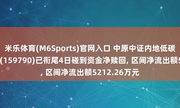 米乐体育(M6Sports)官网入口 中原中证内地低碳经济主题ETF(159790)已衔尾4日碰到资金净赎回， 区间净流出额5212.26万元