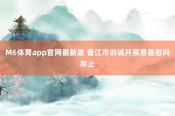 M6体育app官网最新版 晋江市训诫开展慈善慰问举止