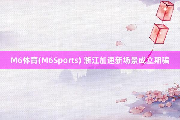 M6体育(M6Sports) 浙江加速新场景成立期骗