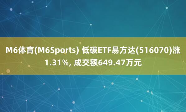 M6体育(M6Sports) 低碳ETF易方达(516070)涨1.31%， 成交额649.47万元