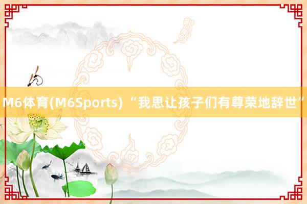 M6体育(M6Sports) “我思让孩子们有尊荣地辞世”