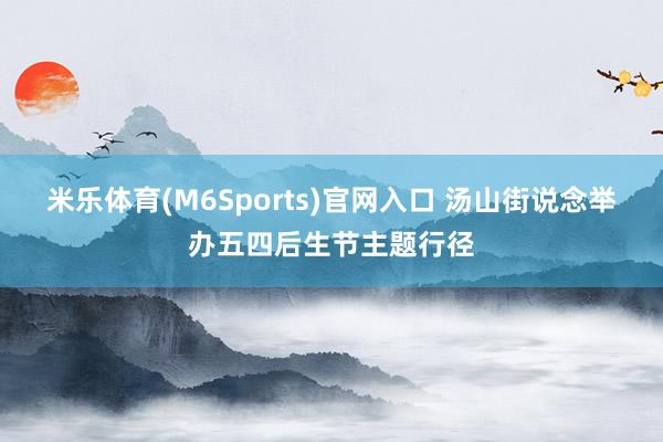 米乐体育(M6Sports)官网入口 汤山街说念举办五四后生节主题行径