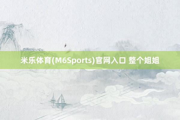 米乐体育(M6Sports)官网入口 整个姐姐
