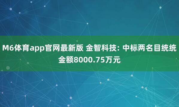 M6体育app官网最新版 金智科技: 中标两名目统统金额8000.75万元
