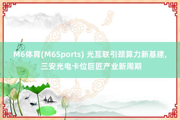 M6体育(M6Sports) 光互联引颈算力新基建， 三安光电卡位巨匠产业新周期