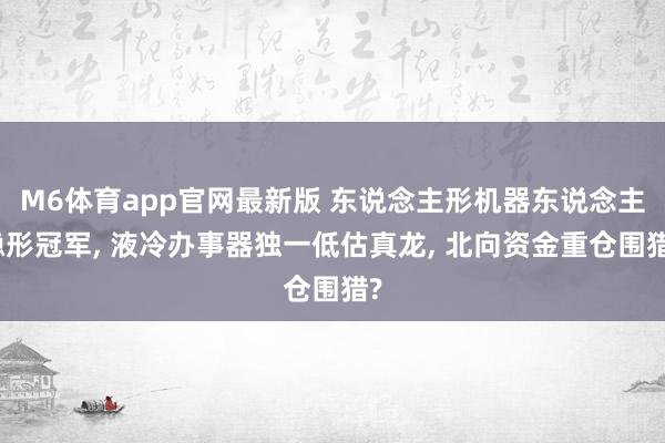 M6体育app官网最新版 东说念主形机器东说念主隐形冠军， 液冷办事器独一低估真龙， 北向资金重仓围猎?